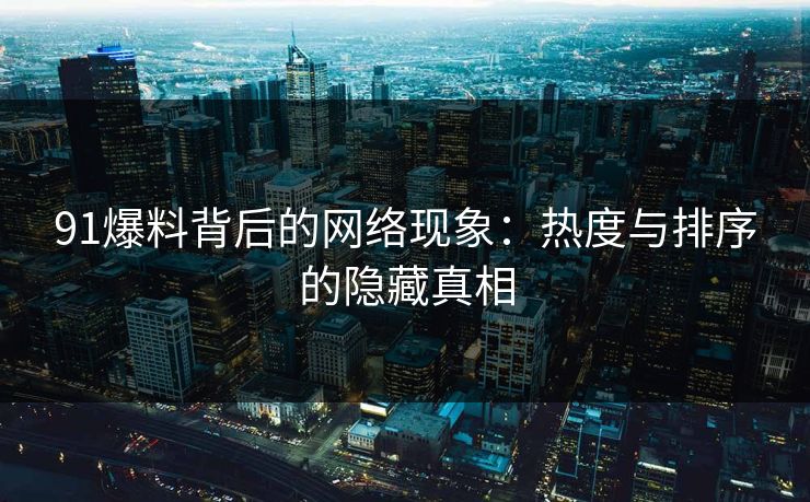91爆料背后的网络现象：热度与排序的隐藏真相