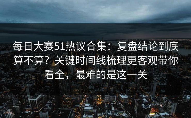 每日大赛51热议合集:复盘结论到底算不算?关键时间线梳理更客观带你看全,最难的是这一关 每日大赛51热议合集:复盘结论到底算不算?关键时间线梳理更客观带你看全,最难的是这一关