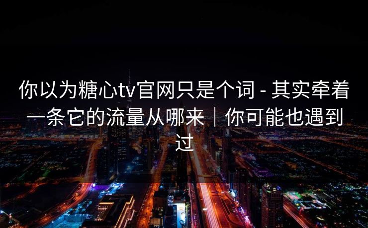 你以为糖心tv官网只是个词 - 其实牵着一条它的流量从哪来｜你可能也遇到过
