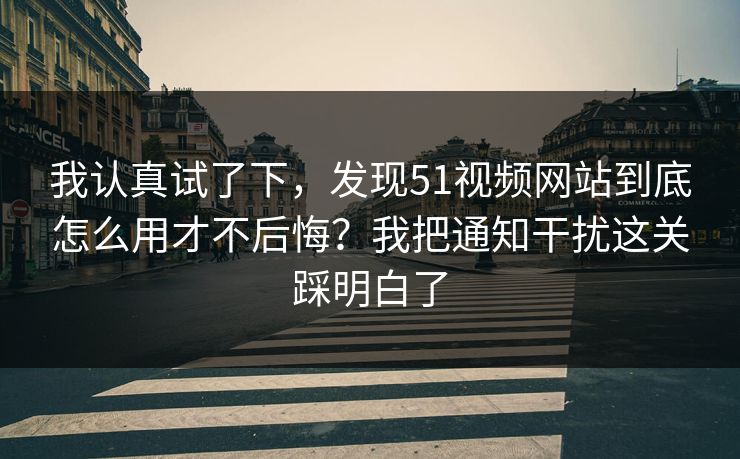 我认真试了下,发现51视频网站到底怎么用才不后悔?我把通知干扰这关踩明白了 我认真试了下,发现51视频网站到底怎么用才不后悔?我把通知干扰这关踩明白了