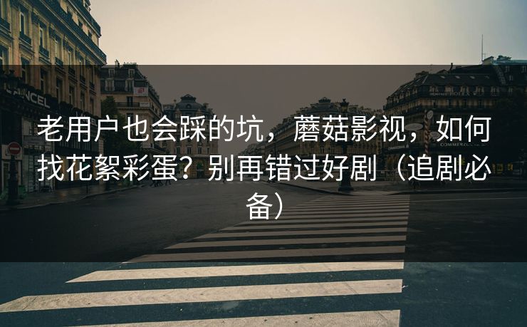老用户也会踩的坑,蘑菇影视,如何找花絮彩蛋?别再错过好剧(追剧必备) 老用户也会踩的坑,蘑菇影视,如何找花絮彩蛋?别再错过好剧(追剧必备)