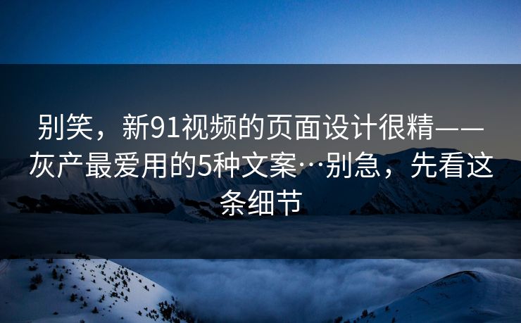 别笑,新91视频的页面设计很精——灰产最爱用的5种文案…别急,先看这条细节 别笑,新91视频的页面设计很精——灰产最爱用的5种文案…别急,先看这条细节