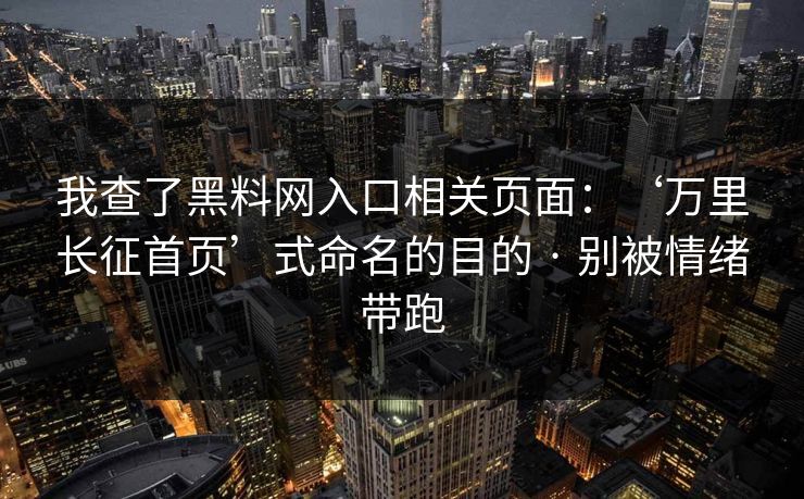 我查了黑料网入口相关页面：‘万里长征首页’式命名的目的 · 别被情绪带跑