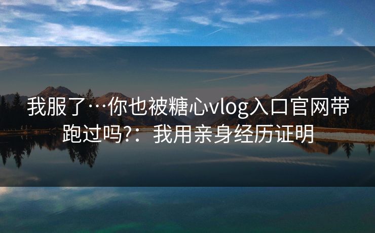 我服了…你也被糖心vlog入口官网带跑过吗?:我用亲身经历证明 我服了…你也被糖心vlog入口官网带跑过吗?:我用亲身经历证明