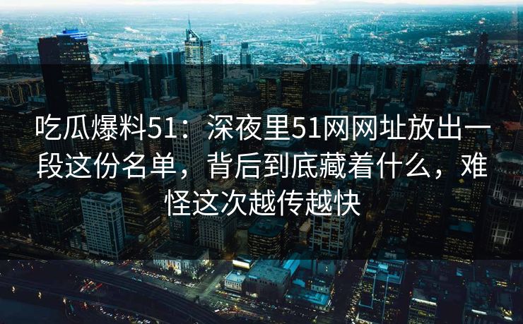 吃瓜爆料51：深夜里51网网址放出一段这份名单，背后到底藏着什么，难怪这次越传越快