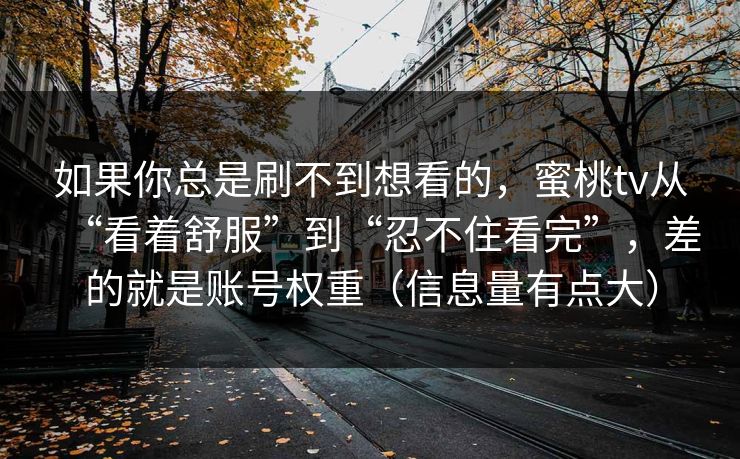如果你总是刷不到想看的，蜜桃tv从“看着舒服”到“忍不住看完”，差的就是账号权重（信息量有点大）