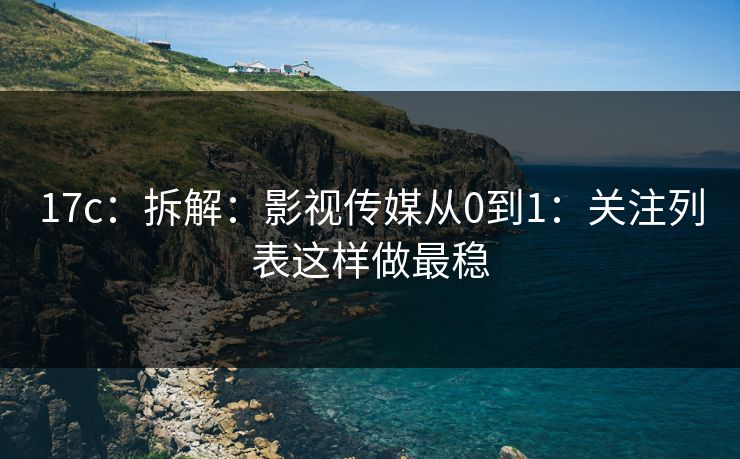 17c:拆解:影视传媒从0到1:关注列表这样做最稳 17c:拆解:影视传媒从0到1:关注列表这样做最稳