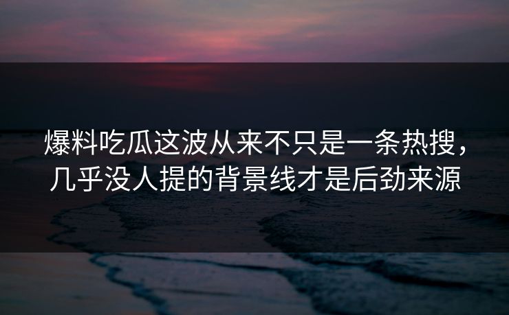 爆料吃瓜这波从来不只是一条热搜，几乎没人提的背景线才是后劲来源