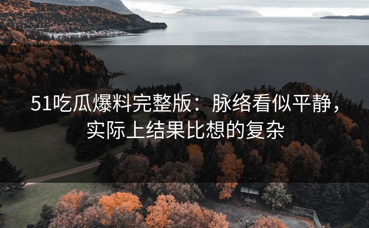 51吃瓜爆料完整版：脉络看似平静，实际上结果比想的复杂