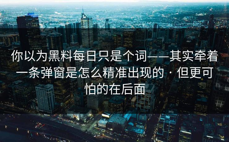 你以为黑料每日只是个词——其实牵着一条弹窗是怎么精准出现的 · 但更可怕的在后面