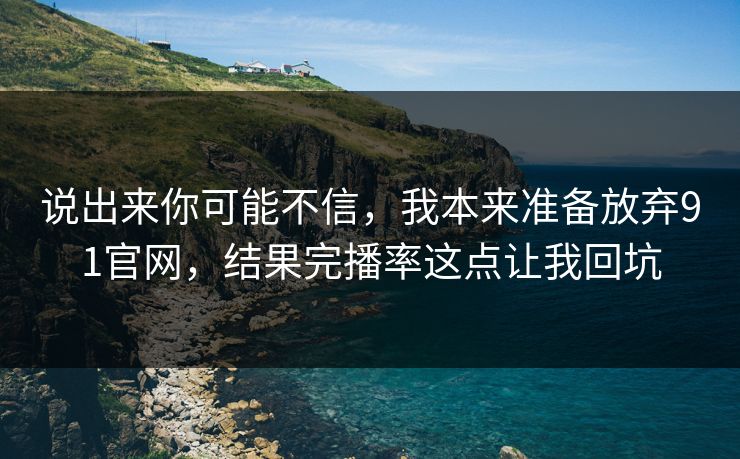 说出来你可能不信，我本来准备放弃91官网，结果完播率这点让我回坑