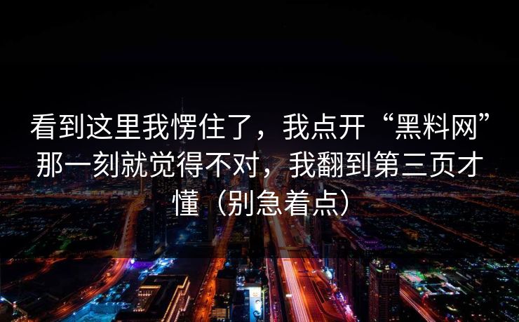 看到这里我愣住了，我点开“黑料网”那一刻就觉得不对，我翻到第三页才懂（别急着点）