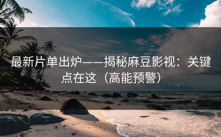 最新片单出炉——揭秘麻豆影视：关键点在这（高能预警）