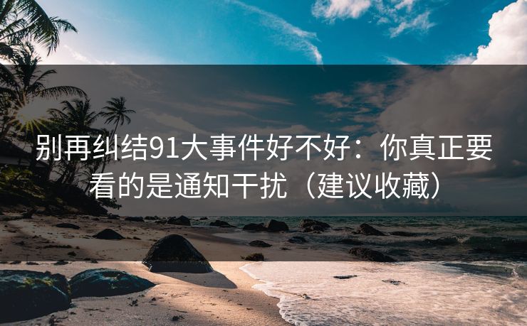 别再纠结91大事件好不好：你真正要看的是通知干扰（建议收藏）