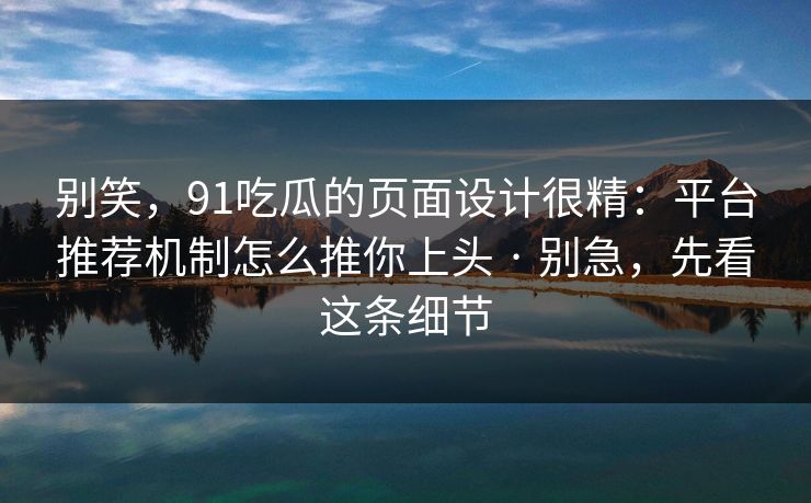 别笑,91吃瓜的页面设计很精:平台推荐机制怎么推你上头 · 别急,先看这条细节 别笑,91吃瓜的页面设计很精:平台推荐机制怎么推你上头 · 别急,先看这条细节