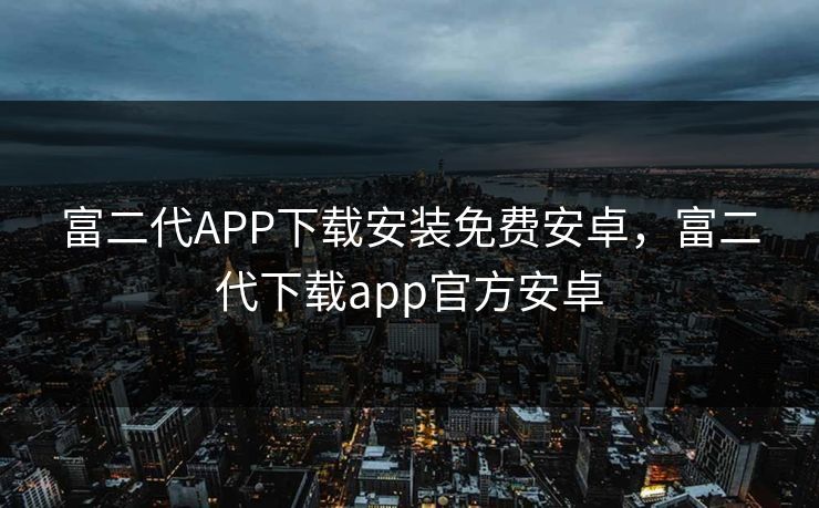 富二代APP下载安装免费安卓，富二代下载app官方安卓