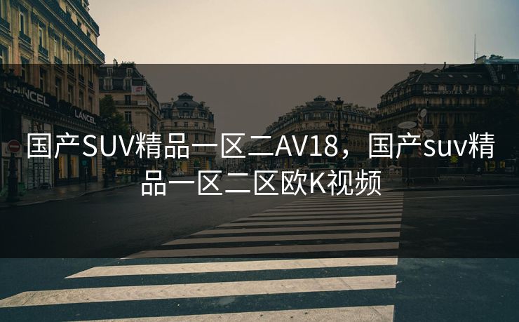 国产SUV精品一区二AV18，国产suv精品一区二区欧K视频