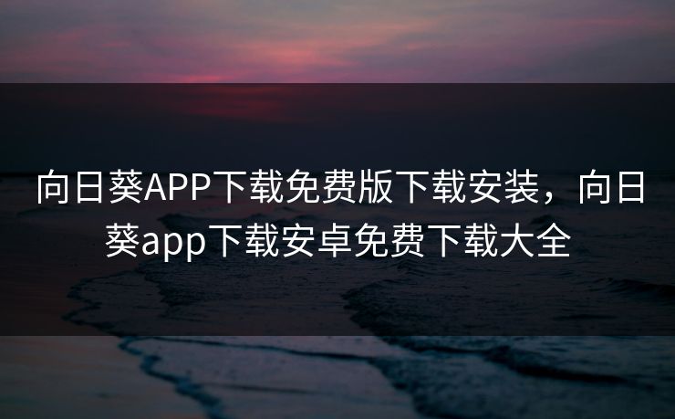 向日葵APP下载免费版下载安装，向日葵app下载安卓免费下载大全
