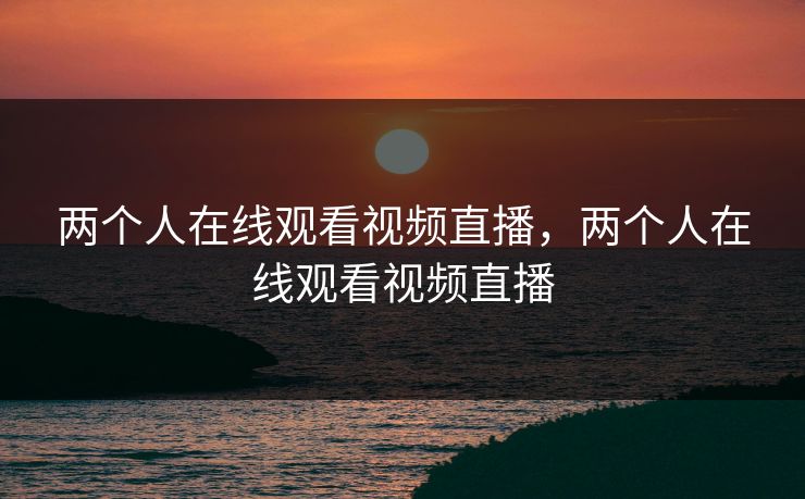 两个人在线观看视频直播，两个人在线观看视频直播