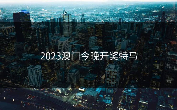 2023澳门今晚开奖特马