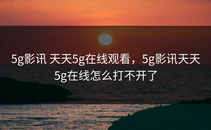 5g影讯 天天5g在线观看,5g影讯天天5g在线怎么打不开了 5g影讯 天天5g在线观看,5g影讯天天5g在线怎么打不开了