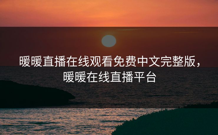 暖暖直播在线观看免费中文完整版，暖暖在线直播平台
