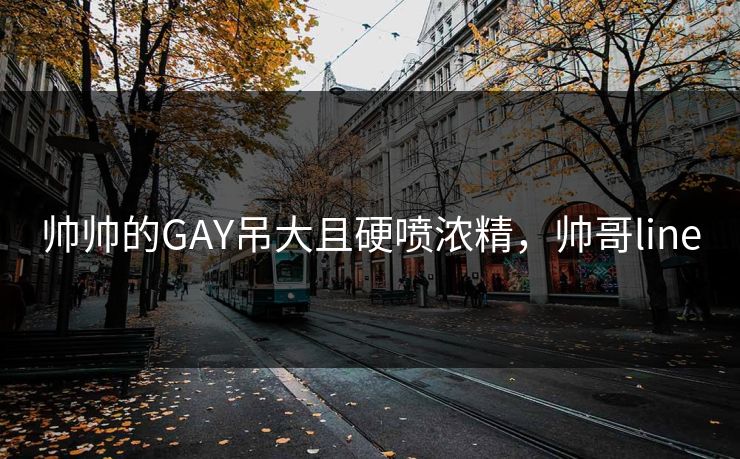 帅帅的GAY吊大且硬喷浓精，帅哥line