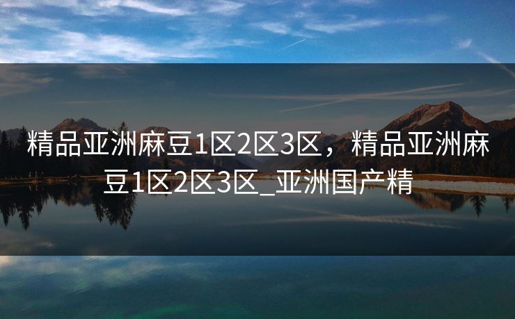 精品亚洲麻豆1区2区3区，精品亚洲麻豆1区2区3区_亚洲国产精