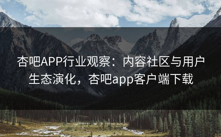 杏吧APP行业观察:内容社区与用户生态演化,杏吧app客户端下载 杏吧APP行业观察:内容社区与用户生态演化,杏吧app客户端下载