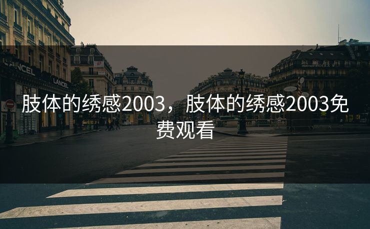 肢体的绣感2003,肢体的绣感2003免费观看 肢体的绣感2003,肢体的绣感2003免费观看