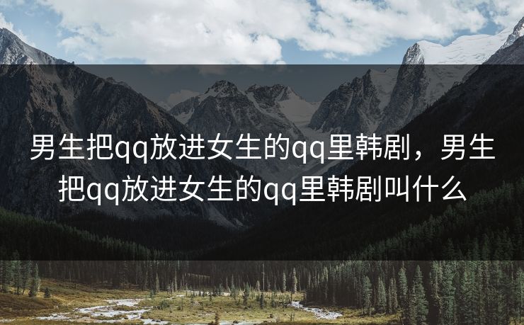 男生把qq放进女生的qq里韩剧，男生把qq放进女生的qq里韩剧叫什么