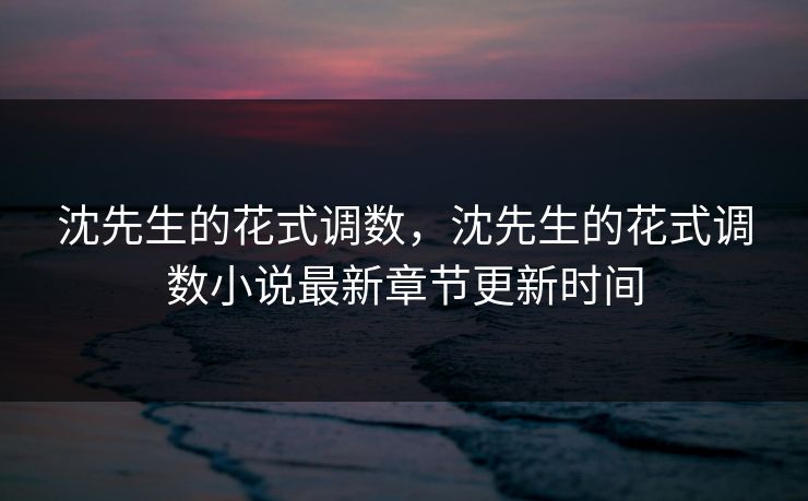 沈先生的花式调数，沈先生的花式调数小说最新章节更新时间
