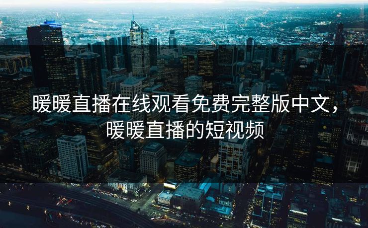 暖暖直播在线观看免费完整版中文，暖暖直播的短视频