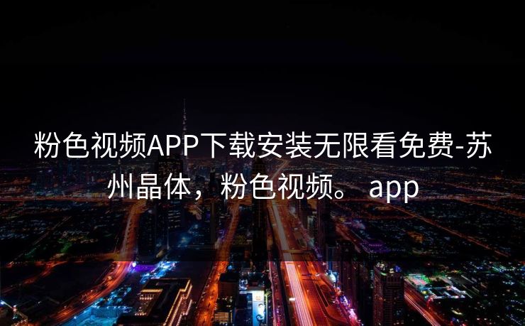 粉色视频APP下载安装无限看免费-苏州晶体，粉色视频。 app