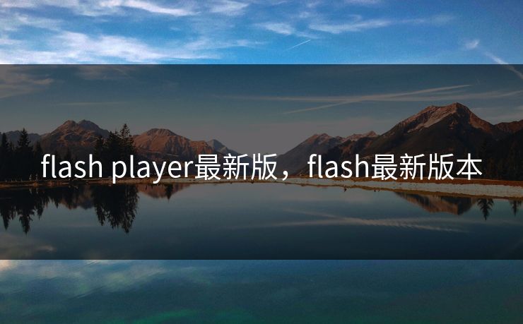 flash player最新版,flash最新版本 flash player最新版,flash最新版本