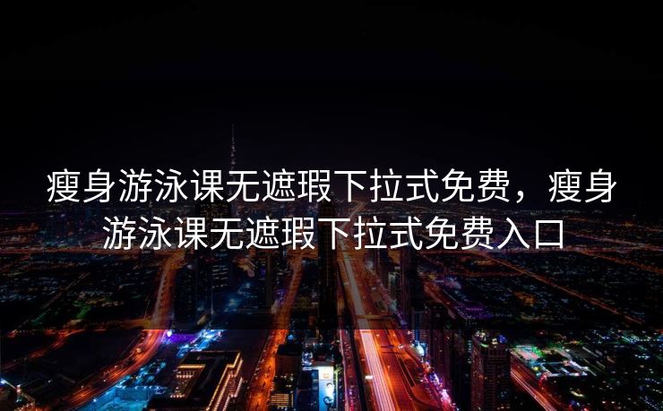 瘦身游泳课无遮瑕下拉式免费，瘦身游泳课无遮瑕下拉式免费入口