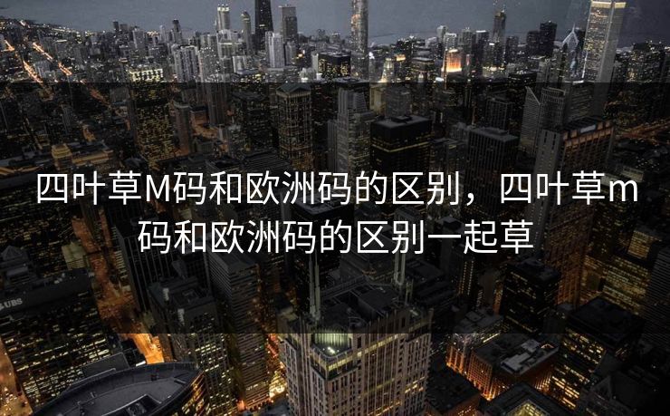 四叶草M码和欧洲码的区别，四叶草m码和欧洲码的区别一起草