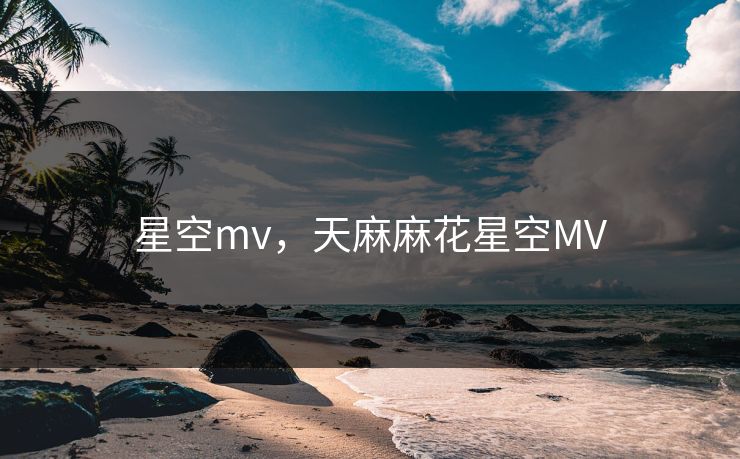 星空mv，天麻麻花星空MV