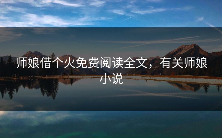 师娘借个火免费阅读全文,有关师娘小说 师娘借个火免费阅读全文,有关师娘小说