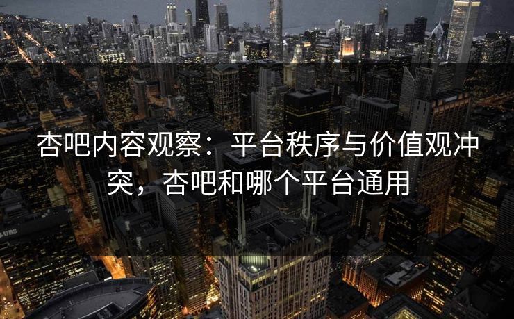 杏吧内容观察:平台秩序与价值观冲突,杏吧和哪个平台通用 杏吧内容观察:平台秩序与价值观冲突,杏吧和哪个平台通用