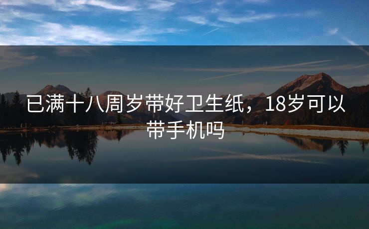 已满十八周岁带好卫生纸，18岁可以带手机吗