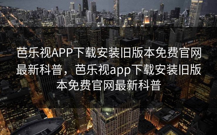 芭乐视APP下载安装旧版本免费官网最新科普，芭乐视app下载安装旧版本免费官网最新科普