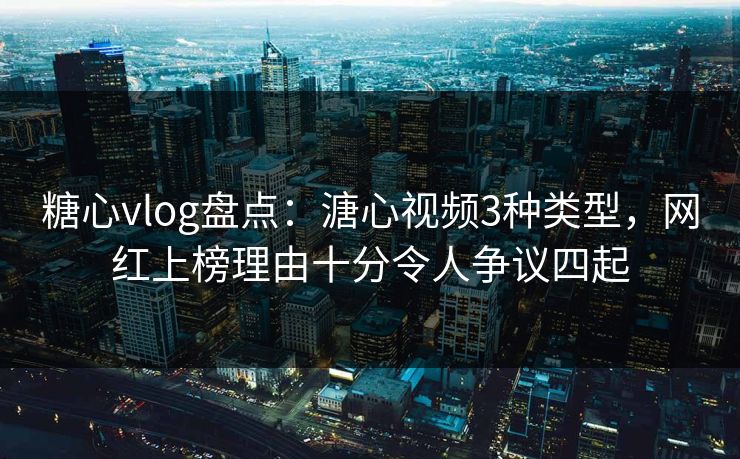 糖心vlog盘点：溏心视频3种类型，网红上榜理由十分令人争议四起