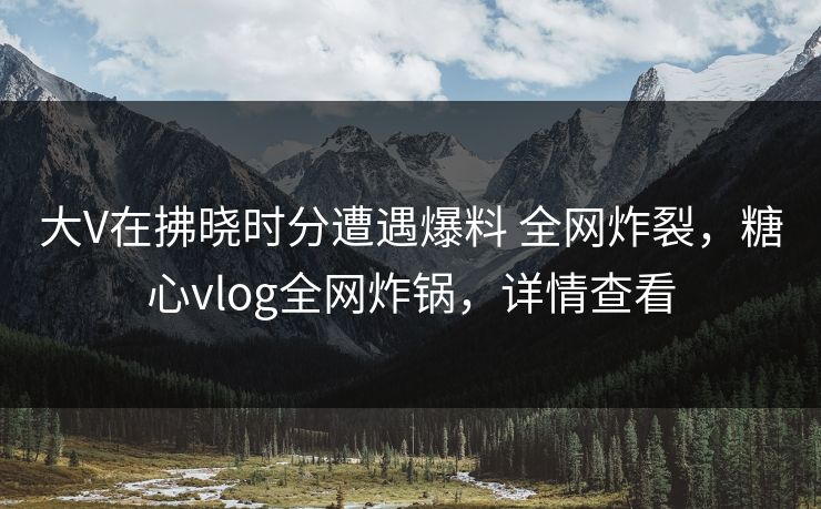 大V在拂晓时分遭遇爆料 全网炸裂，糖心vlog全网炸锅，详情查看