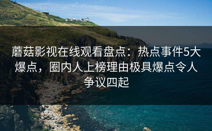 蘑菇影视在线观看盘点：热点事件5大爆点，圈内人上榜理由极具爆点令人争议四起