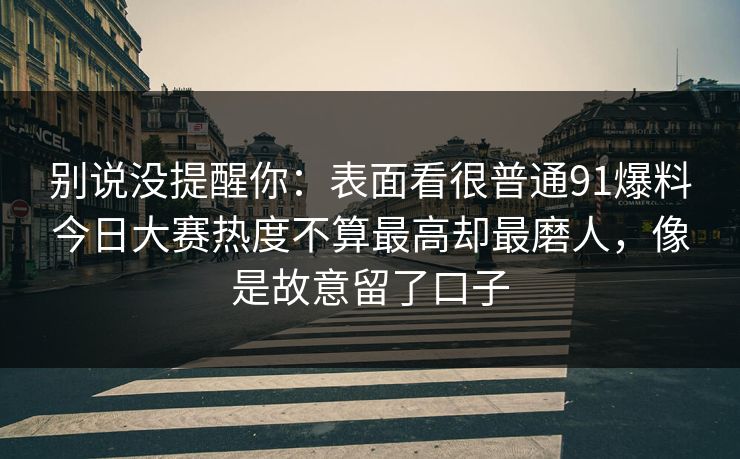 别说没提醒你：表面看很普通91爆料今日大赛热度不算最高却最磨人，像是故意留了口子