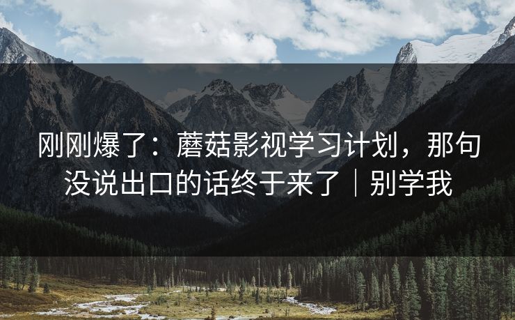 刚刚爆了：蘑菇影视学习计划，那句没说出口的话终于来了｜别学我