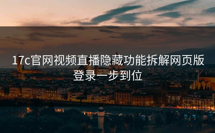 17c官网视频直播隐藏功能拆解网页版登录一步到位