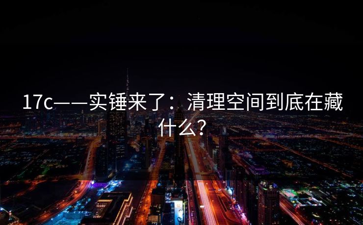 17c——实锤来了：清理空间到底在藏什么？