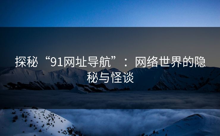 探秘“91网址导航”：网络世界的隐秘与怪谈